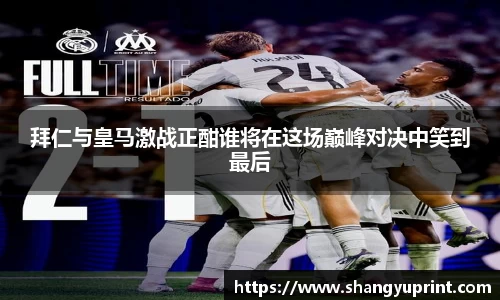 拜仁与皇马激战正酣谁将在这场巅峰对决中笑到最后
